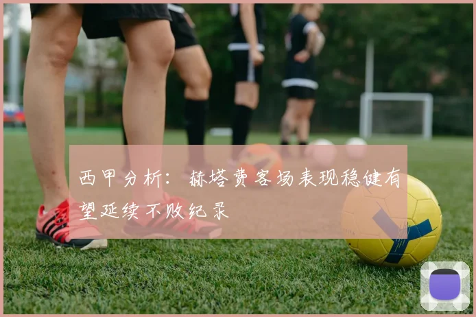 西甲分析：赫塔费客场表现稳健有望延续不败纪录