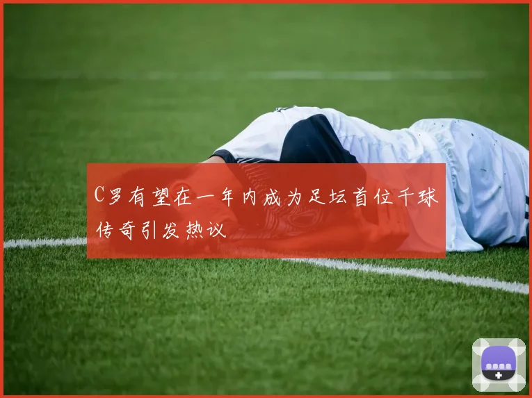 C罗有望在一年内成为足坛首位千球传奇引发热议