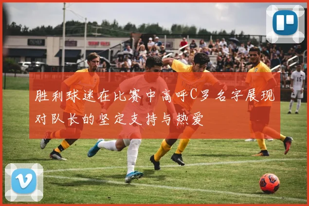 胜利球迷在比赛中高呼C罗名字展现对队长的坚定支持与热爱