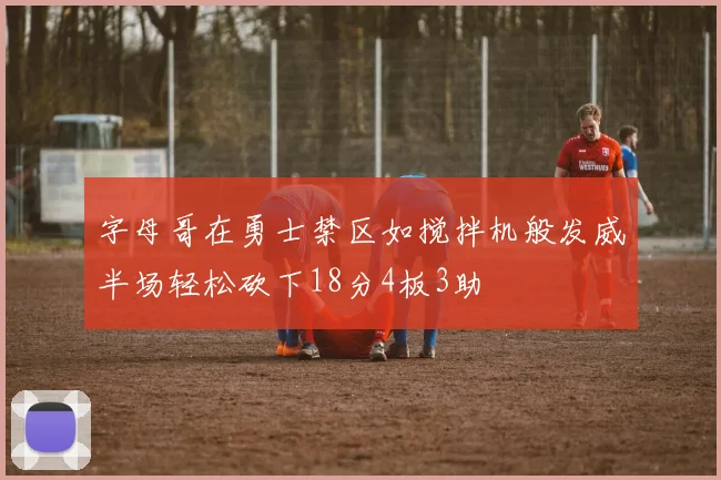 字母哥在勇士禁区如搅拌机般发威半场轻松砍下18分4板3助