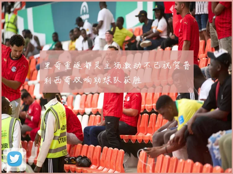 里奇重返都灵主场激动不已祝贺普利西奇双响助球队获胜