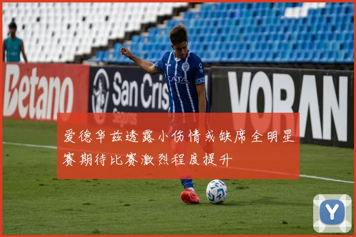 爱德华兹透露小伤情或缺席全明星赛期待比赛激烈程度提升
