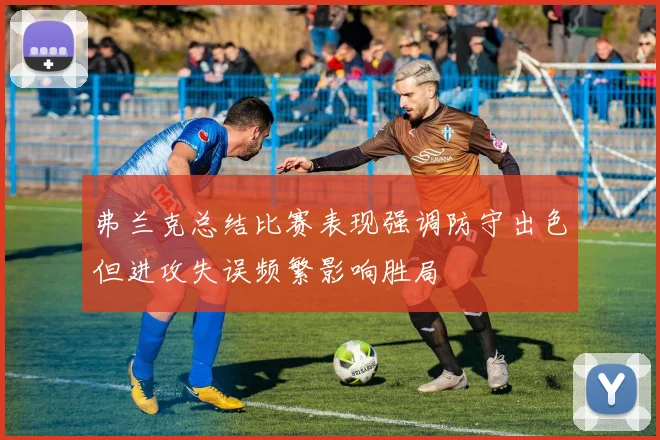 弗兰克总结比赛表现强调防守出色但进攻失误频繁影响胜局