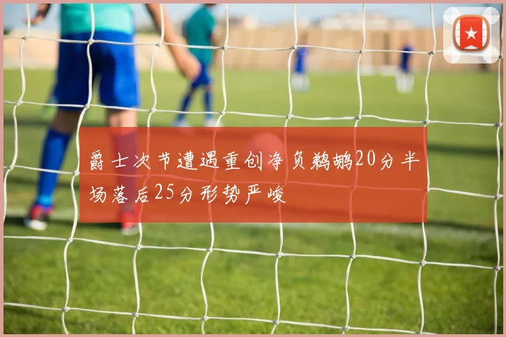 爵士次节遭遇重创净负鹈鹕20分半场落后25分形势严峻