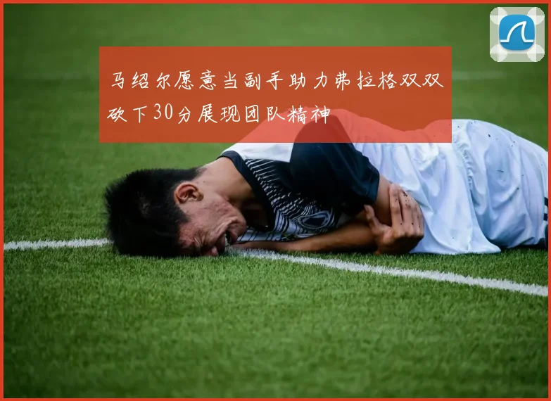 马绍尔愿意当副手助力弗拉格双双砍下30分展现团队精神