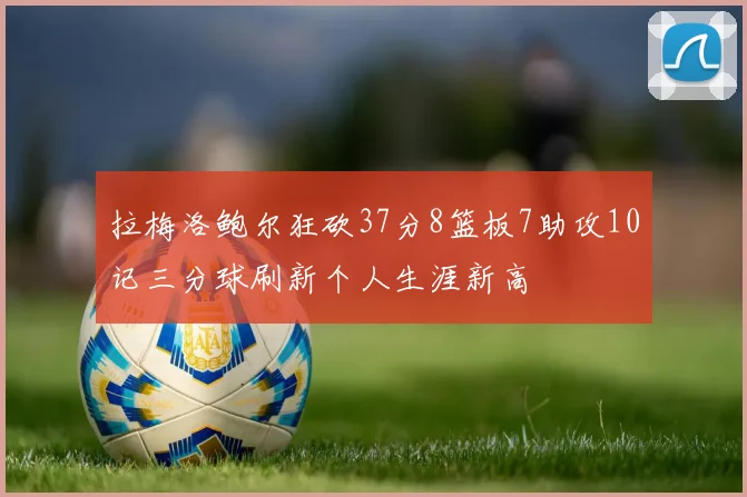 拉梅洛鲍尔狂砍37分8篮板7助攻10记三分球刷新个人生涯新高