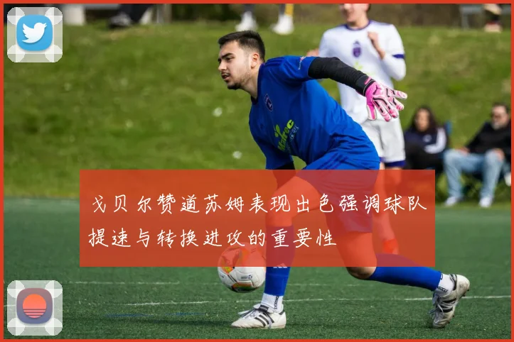 戈贝尔赞道苏姆表现出色强调球队提速与转换进攻的重要性
