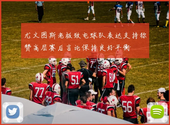 尤文图斯老板致电球队表达支持称赞高层赛后言论保持良好平衡